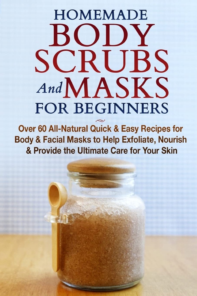 Homemade Body Scrubs ja maskid algajatele: kõik-looduslikud kiired ja lihtsad retseptid keha ja näo maskidele, et aidata koorida, toita ja pakkuda teie nahale ülimat hooldust