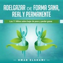 Adelgazar de forma Sana, Real y Permanente [Lose Weight in a Health, Real and Permanent Way]: Los 11 Mitos sobre Bajar de Peso y Perder Grasa [11 müüti kehakaalu ja rasva kaotamise kohta]